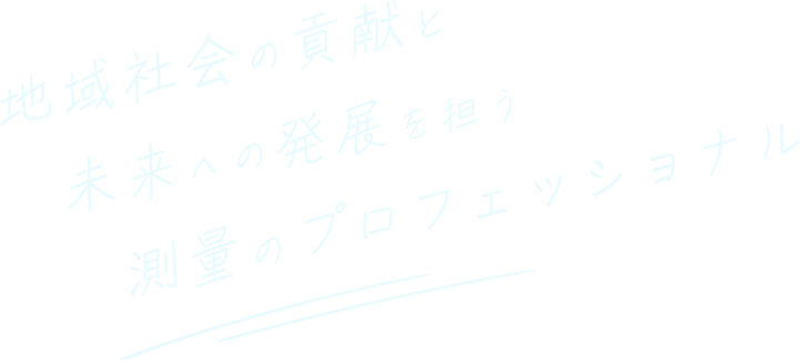 地域社会の貢献と未来への発展を担う測量のプロフェッショナル